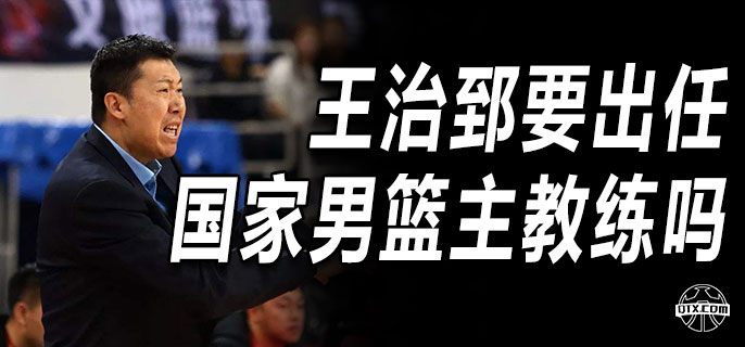 王治郅要出任国家男篮主教练吗