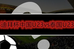 迪拜杯中国U23vs泰国U23前瞻 中国队能冲击一场胜利吗