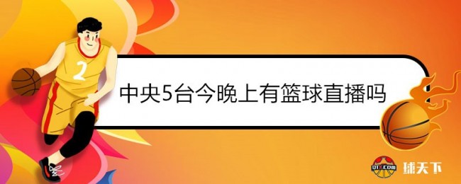 中央5台今晚上有篮球直播吗中央5台男篮现场直播节目表