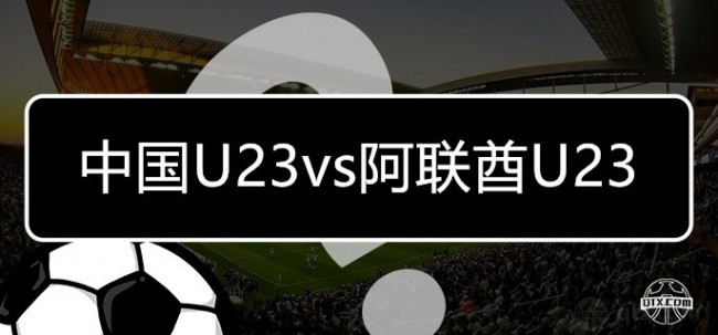 迪拜杯中国U23vs阿联酋U23前瞻
